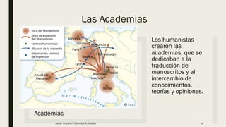 Las Academias
Academias
Los humanistas
crearon las
academias, que se
dedicaban a la
traducción de
manuscritos y al
intercambio de
conocimientos,
teorías y opiniones.
Javier Anzano//Ciencias 2.0ciales 14
 