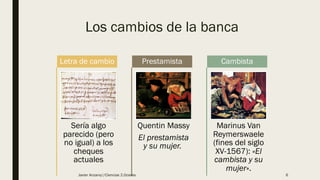 Los cambios de la banca
Sería algo
parecido (pero
no igual) a los
cheques
actuales
Letra de cambio
Quentin Massy
El prestamista
y su mujer.
Prestamista
Marinus Van
Reymerswaele
(fines del siglo
XV-1567): «El
cambista y su
mujer».
Cambista
Javier Anzano//Ciencias 2.0ciales 6
 