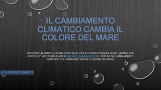 IL CAMBIAMENTO
CLIMATICO CAMBIA IL
COLORE DEL MARE
SECONDO UN ARTICOLO PUBBLICATO SU EL PAIS E A FIRMA DI MIGUEL ANGEL CRIADO, CHE
RIPORTA STUDIO PUBBLICATO IN NATURE COMMUNICATIONS, PER VIA DEL CAMBIAMENTO
CLIMATICO STA CAMBIANDO ANCHE IL COLORE DEL MARE.
BY FEDERICO BIANCO
5D
 
