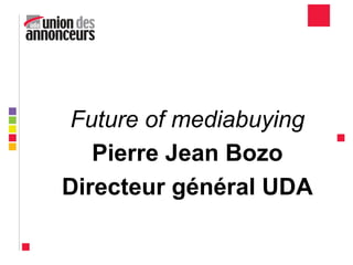 Future of mediabuying
Pierre Jean Bozo
Directeur général UDA
 