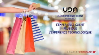 CLUB EXPÉRIENCE CLIENT
17 mars 2017
L’EXPÉRIENCE CLIENT
PLUS QUE
L’EXPÉRIENCE TECHNOLOGIQUE
 