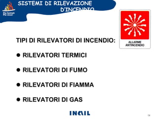 SISTEMI DI RILEVAZIONE
D’INCENDIO

TIPI DI RILEVATORI DI INCENDIO:
 RILEVATORI TERMICI
 RILEVATORI DI FUMO
 RILEVATORI DI FIAMMA

 RILEVATORI DI GAS
14

 