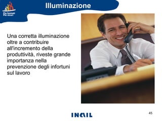 Illuminazione

Una corretta illuminazione
oltre a contribuire
all'incremento della
produttività, riveste grande
importanza nella
prevenzione degli infortuni
sul lavoro

45

 