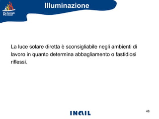 Illuminazione

La luce solare diretta è sconsigliabile negli ambienti di
lavoro in quanto determina abbagliamento o fastidiosi
riflessi.

48

 