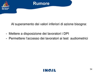 Rumore

Al superamento dei valori inferiori di azione bisogna:
- Mettere a disposizione dei lavoratori i DPI
- Permettere l’accesso dei lavoratori ai test audiometrici

54

 