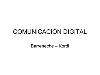 COMUNICACIÓN DIGITAL
Barreneche – Kordi
 
