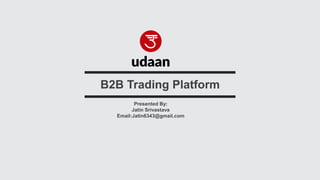 Presented By:
Jatin Srivastava
Email:Jatin6343@gmail.com
B2B Trading Platform
 