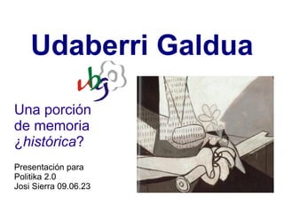 Udaberri Galdua Una porción de memoria ¿ histórica ? Presentación para Politika 2.0 Josi Sierra 09.06.23 