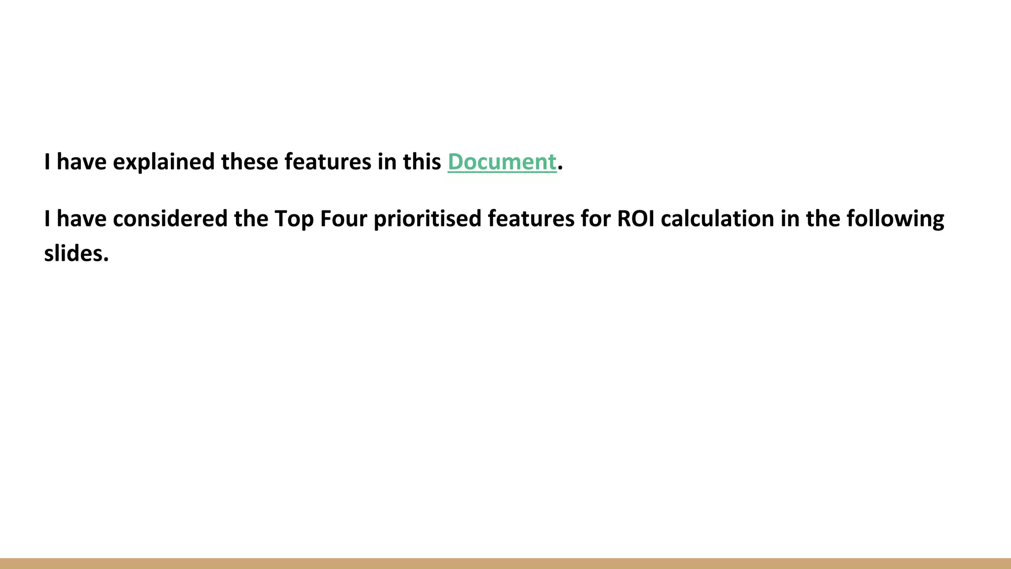 I have explained these features in this Document.
I have considered the Top Four prioritised features for ROI calculation in the following
slides.
 