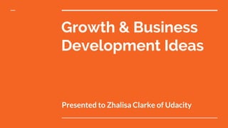 Growth & Business
Development Ideas
Presented to Zhalisa Clarke of Udacity
 