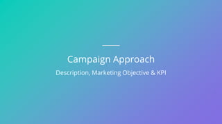 Campaign Approach
Description, Marketing Objective & KPI
 
