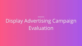 Display Advertising Campaign
Evaluation
 