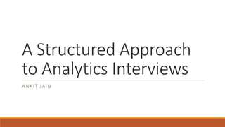 A Structured Approach
to Analytics Interviews
ANKIT JAIN
 