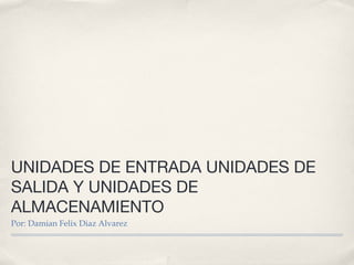 UNIDADES DE ENTRADA UNIDADES DE
SALIDA Y UNIDADES DE
ALMACENAMIENTO
Por: Damian Felix Diaz Alvarez
 