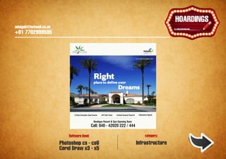 udaigali@hotmail.co.uk

                                                                                                                                         Ұ
                                                                                                                                      HOARDINGS
    udaigali@hotmail.co.uk
    +91 7702999595


                                   Palm Exotica



                                                                                                                www.palmexotica.com




                                                            Right
                                                            place to define your
                                                                                      Dreams



                                     9 Hole Executive Goal Course   ATV Dirt Track   Cricket Ground Flood lit      Adventure Sports


                                                            Boutique Resort & Spa Opening Soon
                                                         Call: 040 - 42020 222 / 444

                                 Software Used:                                                                           category:

                             Photoshop cs - cs6                                                                 Infrastructure
                             Corel Draw x3 - x5
 