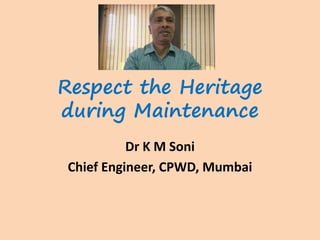 Respect the Heritage
during Maintenance
Dr K M Soni
Chief Engineer, CPWD, Mumbai
 
