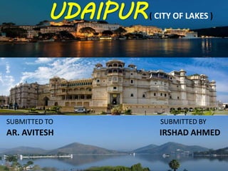 SUBMITTED TO SUBMITTED BY
AR. AVITESH IRSHAD AHMED
UDAIPUR( CITY OF LAKES )
 