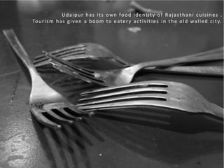 Udaipur has its own food identity of Rajasthani cuisines .
Tourism has given a boom to eatery activities in the old walled city.
 