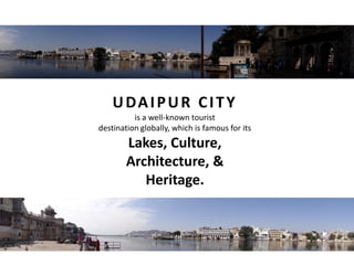 UDAIPUR CITY
is a well-known tourist
destination globally, which is famous for its
Lakes, Culture,
Architecture, &
Heritage.
 