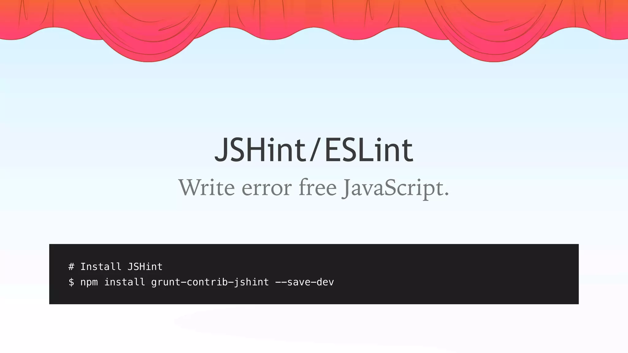 JSHint/ESLint
# Install JSHint
$ npm install grunt-contrib-jshint --save-dev
Write error free JavaScript.
 