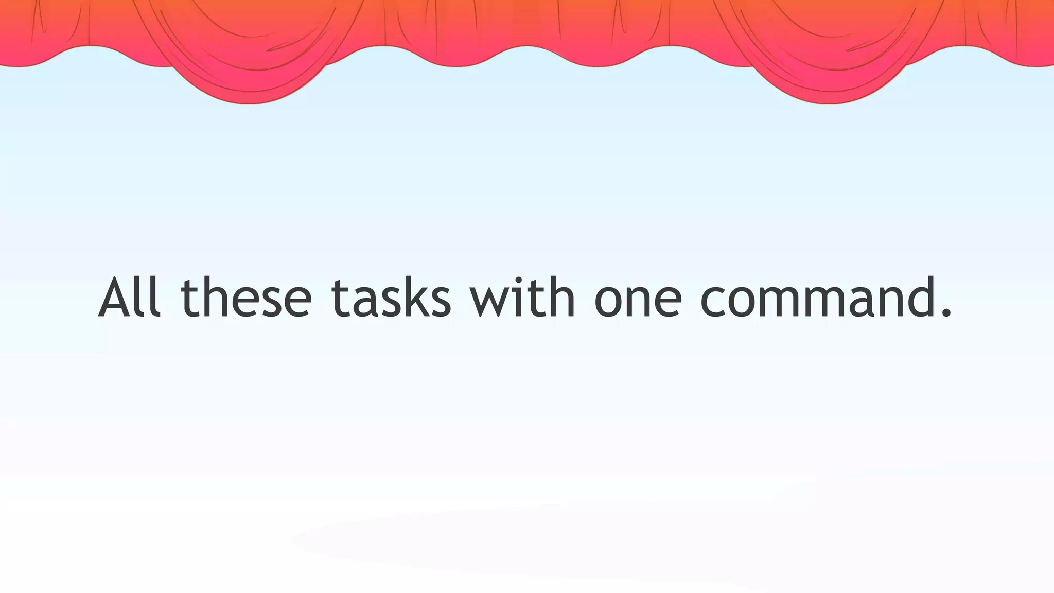 All these tasks with one command.
 