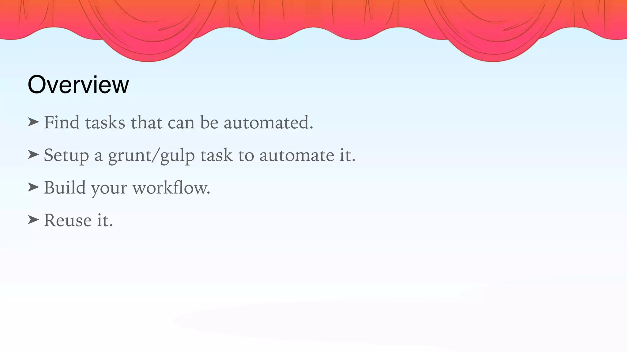Overview
➤ Find tasks that can be automated.
➤ Setup a grunt/gulp task to automate it.
➤ Build your workﬂow.
➤ Reuse it.
 
