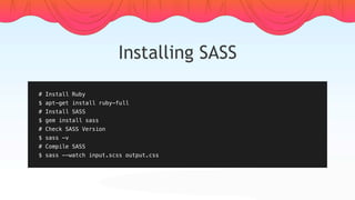 Installing SASS
# Install Ruby
$ apt-get install ruby-full
# Install SASS
$ gem install sass
# Check SASS Version
$ sass -v
# Compile SASS
$ sass --watch input.scss output.css
 