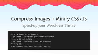 Compress Images + Minify CSS/JS
Speed-up your WordPress Theme
# Minify images using imagemin
$ npm install --save-dev grunt-contrib-imagemin
# Minify JS with Uglify
$ npm install grunt-contrib-uglify —save-dev
# Minify CSS
$ npm install grunt-contrib-cssmin —save-dev
 