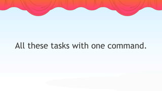All these tasks with one command.
 