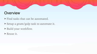 Overview
➤ Find tasks that can be automated.
➤ Setup a grunt/gulp task to automate it.
➤ Build your workﬂow.
➤ Reuse it.
 