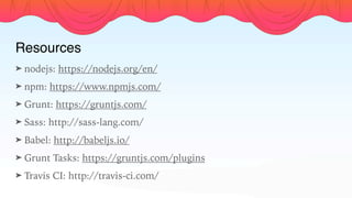 Resources
➤ nodejs: https://nodejs.org/en/
➤ npm: https://www.npmjs.com/
➤ Grunt: https://gruntjs.com/
➤ Sass: http://sass-lang.com/
➤ Babel: http://babeljs.io/
➤ Grunt Tasks: https://gruntjs.com/plugins
➤ Travis CI: http://travis-ci.com/
 