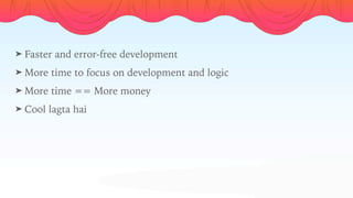 ➤ Faster and error-free development
➤ More time to focus on development and logic
➤ More time == More money
➤ Cool lagta hai
 