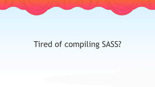 Tired of compiling SASS?
 