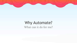 Why Automate?
What can it do for me?
 