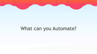 What can you Automate?
 