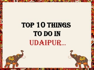 Top 10 THINGS
To Do In
UDAIPUR…
 