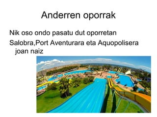 Anderren oporrak
Nik oso ondo pasatu dut oporretan
Salobra,Port Aventurara eta Aquopolisera
joan naiz
 