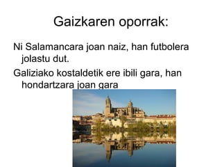 Gaizkaren oporrak:
Ni Salamancara joan naiz, han futbolera
jolastu dut.
Galiziako kostaldetik ere ibili gara, han
hondartzara joan gara
 