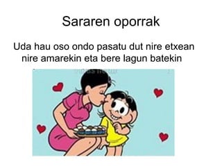 Sararen oporrak
Uda hau oso ondo pasatu dut nire etxean
nire amarekin eta bere lagun batekin
 