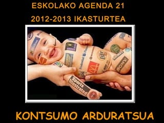 ESKOLAKO AGENDA 21
2012-2013 IKASTURTEA
KONTSUMO ARDURATSUA
 
