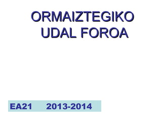 ORMAIZTEGIKOORMAIZTEGIKO
UDAL FOROAUDAL FOROA
EA21 2013-2014
 