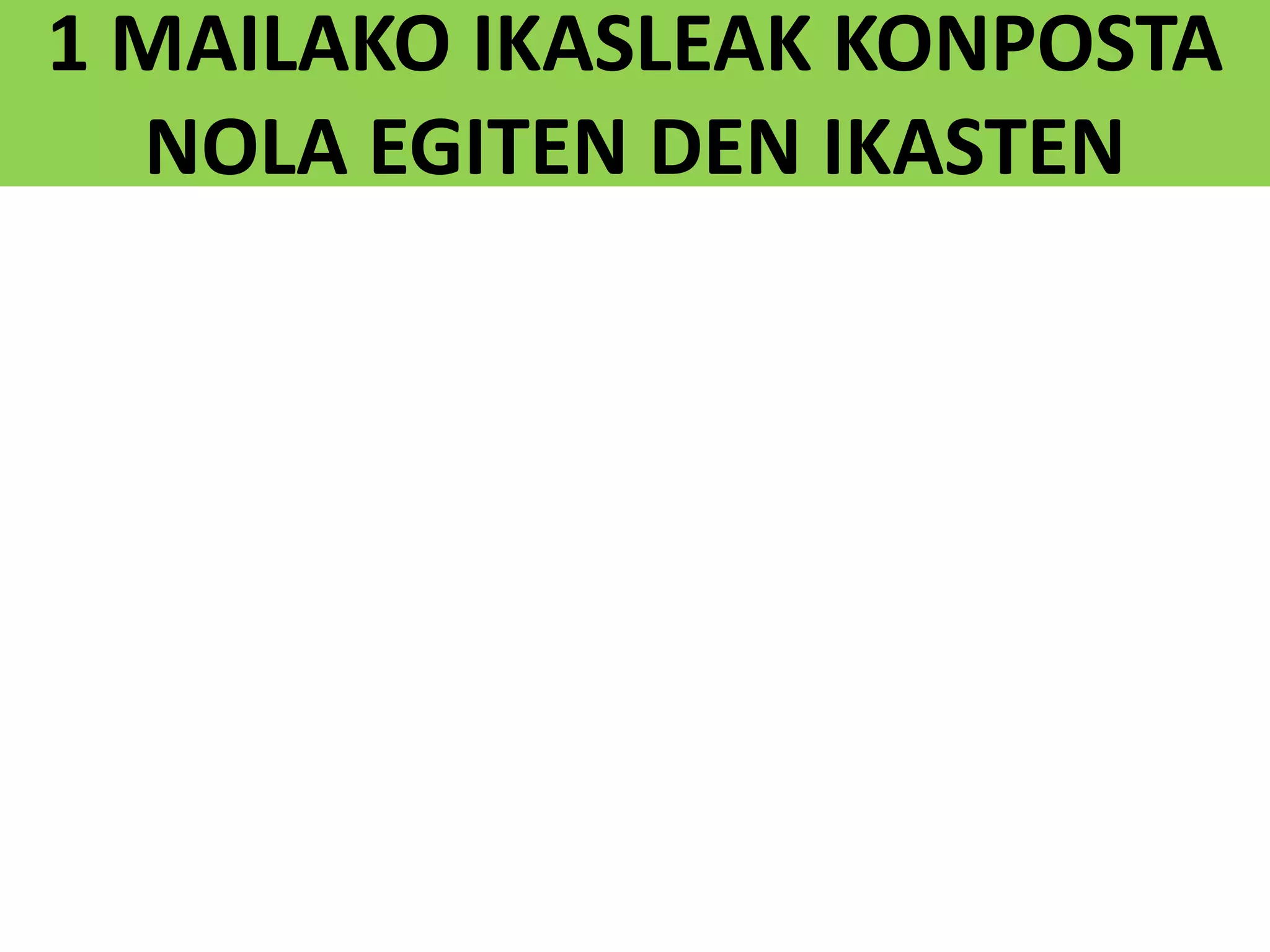 1 MAILAKO IKASLEAK KONPOSTA
NOLA EGITEN DEN IKASTEN
 