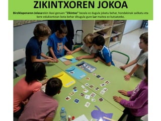 ZIKINTXOREN JOKOA
Birziklapenaren Jolasarekin ikasi genuen "Zikintxo" bezala ez dugula jokatu behar, hondakinak sailkatu eta
bere edukiontzian bota behar ditugula gure Lur maitea ez kutsatzeko.
 