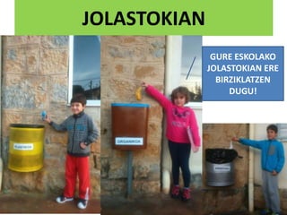 JOLASTOKIAN
GURE ESKOLAKO
JOLASTOKIAN ERE
BIRZIKLATZEN
DUGU!
 