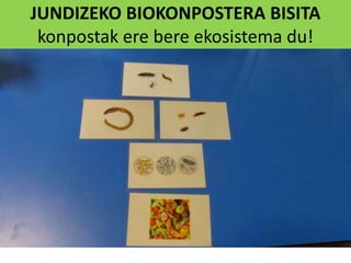 JUNDIZEKO BIOKONPOSTERA BISITA
konpostak ere bere ekosistema du!
 