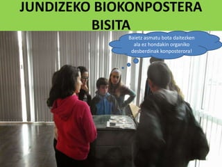 JUNDIZEKO BIOKONPOSTERA
BISITA
Baietz asmatu bota daitezken
ala ez hondakin organiko
desberdinak konposterora!
 