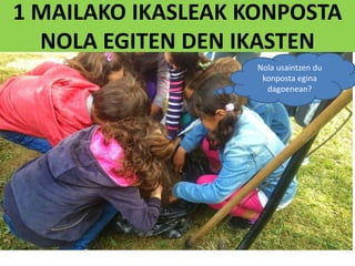 1 MAILAKO IKASLEAK KONPOSTA
NOLA EGITEN DEN IKASTEN
Nola usaintzen du
konposta egina
dagoenean?
 