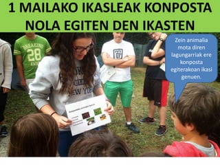 1 MAILAKO IKASLEAK KONPOSTA
NOLA EGITEN DEN IKASTEN
Zein animalia
mota diren
lagungarriak ere
konposta
egiterakoan ikasi
genuen.
 
