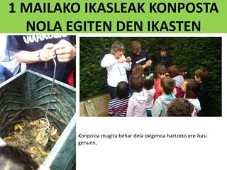 1 MAILAKO IKASLEAK KONPOSTA
NOLA EGITEN DEN IKASTEN
Konposta mugitu behar dela oxigenoa hartzeko ere ikasi
genuen,
 