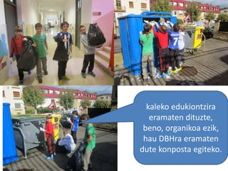 kaleko edukiontzira
eramaten dituzte,
beno, organikoa ezik,
hau DBHra eramaten
dute konposta egiteko.
 